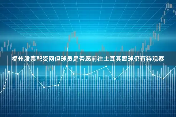 福州股票配资网但球员是否愿前往土耳其踢球仍有待观察