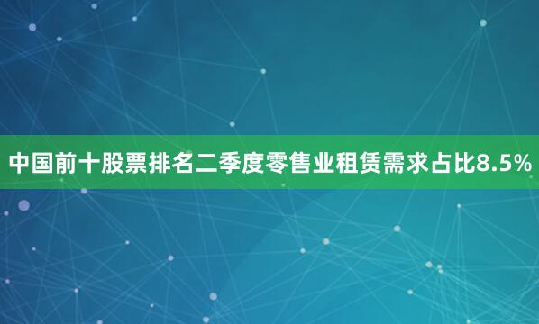 中国前十股票排名二季度零售业租赁需求占比8.5%