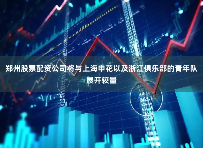 郑州股票配资公司将与上海申花以及浙江俱乐部的青年队展开较量