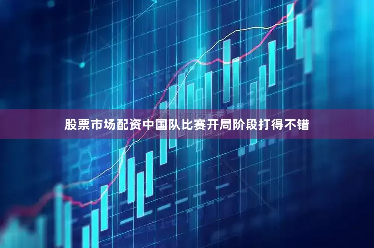 股票市场配资中国队比赛开局阶段打得不错